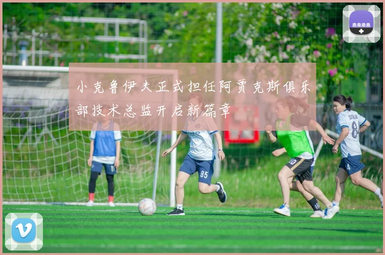 小克鲁伊夫正式担任阿贾克斯俱乐部技术总监开启新篇章