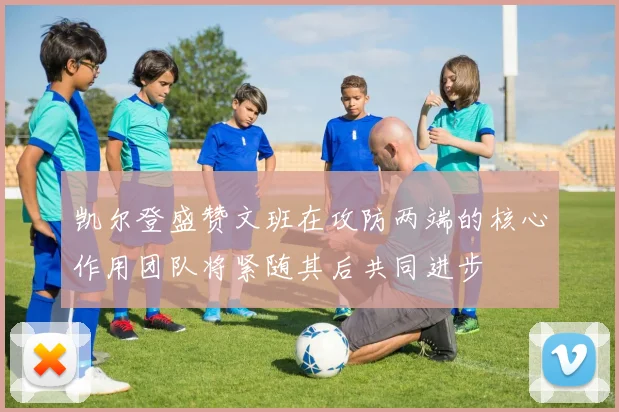 凯尔登盛赞文班在攻防两端的核心作用团队将紧随其后共同进步
