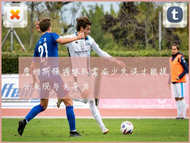 詹姆斯强调球队需减少失误才能提升表现与竞争力