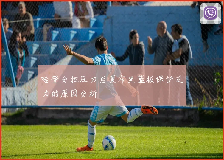 哈登分担压力后莫布里篮板保护乏力的原因分析