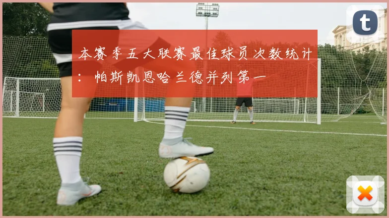 本赛季五大联赛最佳球员次数统计:帕斯凯恩哈兰德并列第一