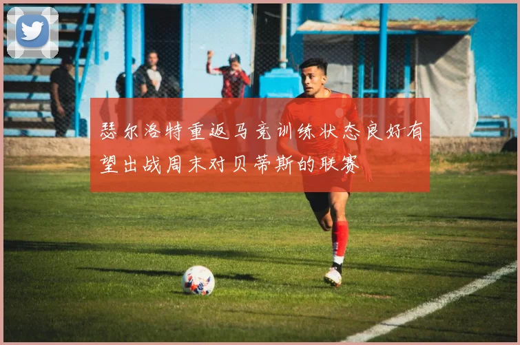 瑟尔洛特重返马竞训练状态良好有望出战周末对贝蒂斯的联赛