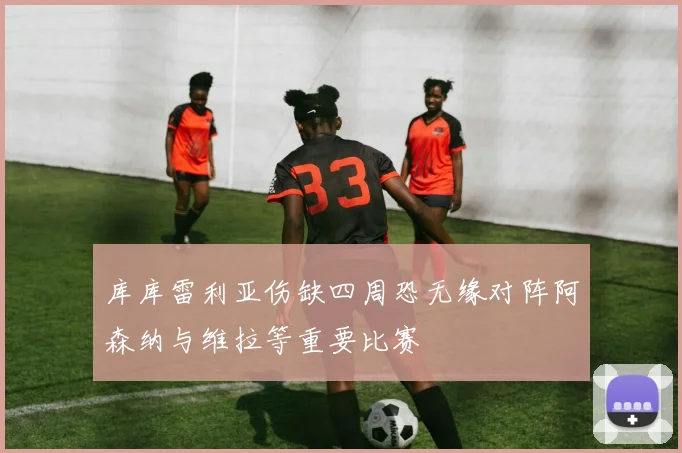 库库雷利亚伤缺四周恐无缘对阵阿森纳与维拉等重要比赛