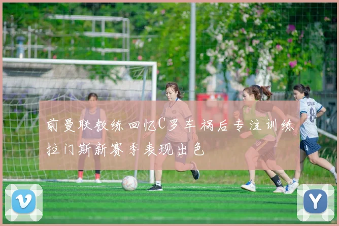 前曼联教练回忆C罗车祸后专注训练拉门斯新赛季表现出色