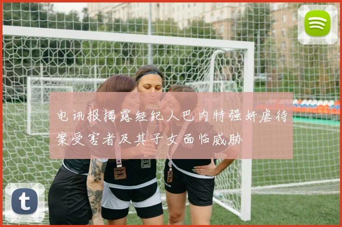 电讯报揭露经纪人巴内特强奸虐待案受害者及其子女面临威胁