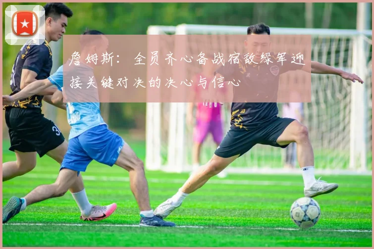 詹姆斯：全员齐心备战宿敌绿军迎接关键对决的决心与信心