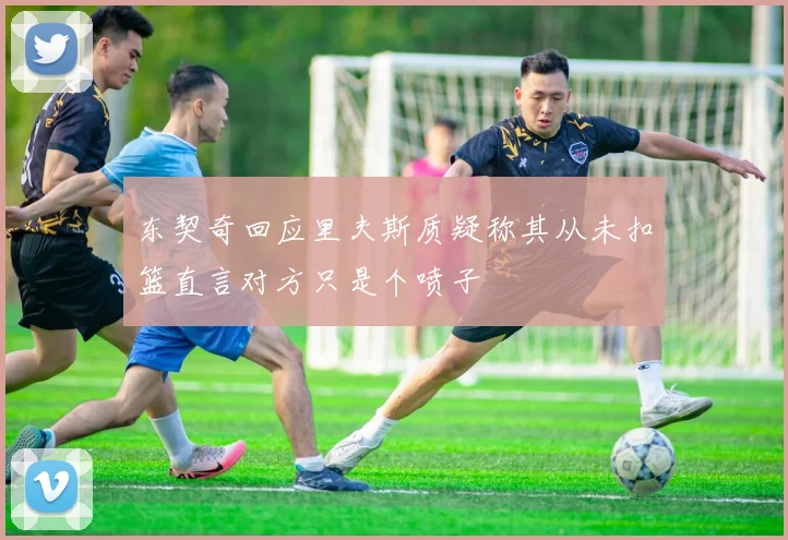东契奇回应里夫斯质疑称其从未扣篮直言对方只是个喷子