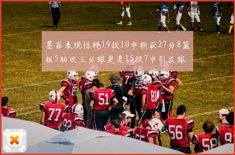 墨菲表现惊艳19投10中斩获27分8篮板5助攻三分球更是15投7中引发球队关注