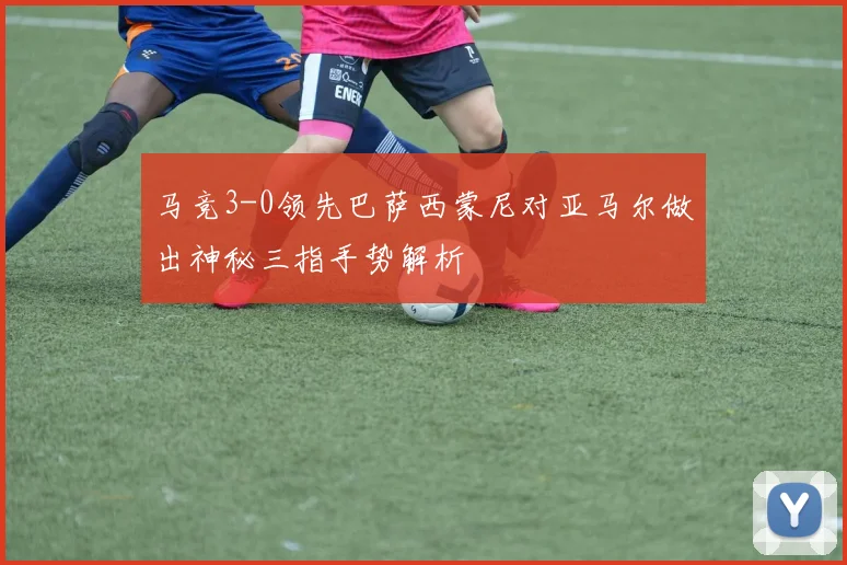 马竞3-0领先巴萨西蒙尼对亚马尔做出神秘三指手势解析