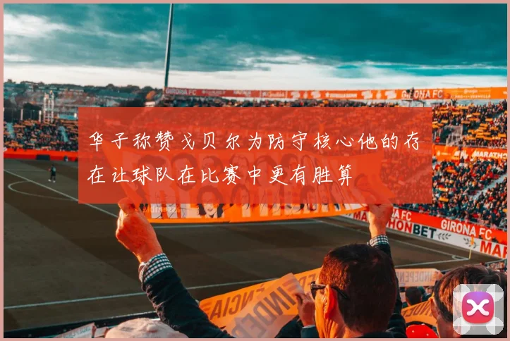 华子称赞戈贝尔为防守核心他的存在让球队在比赛中更有胜算