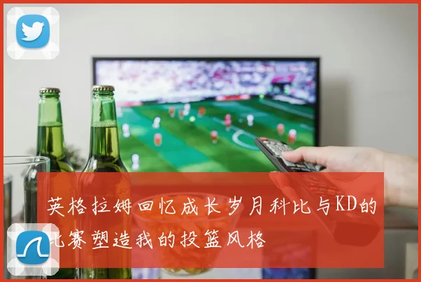 英格拉姆回忆成长岁月科比与KD的比赛塑造我的投篮风格