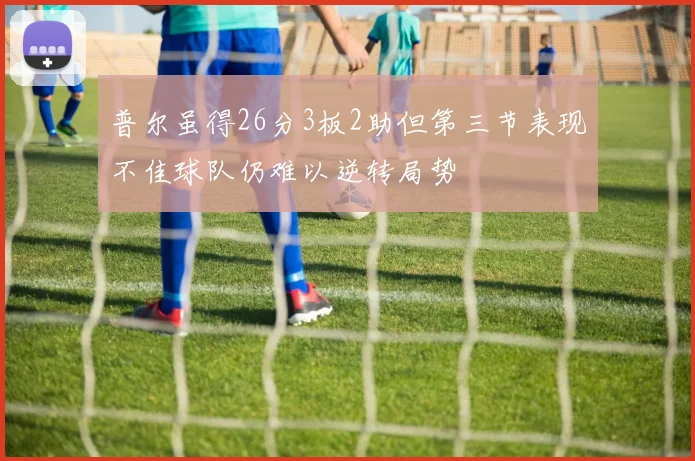 普尔虽得26分3板2助但第三节表现不佳球队仍难以逆转局势