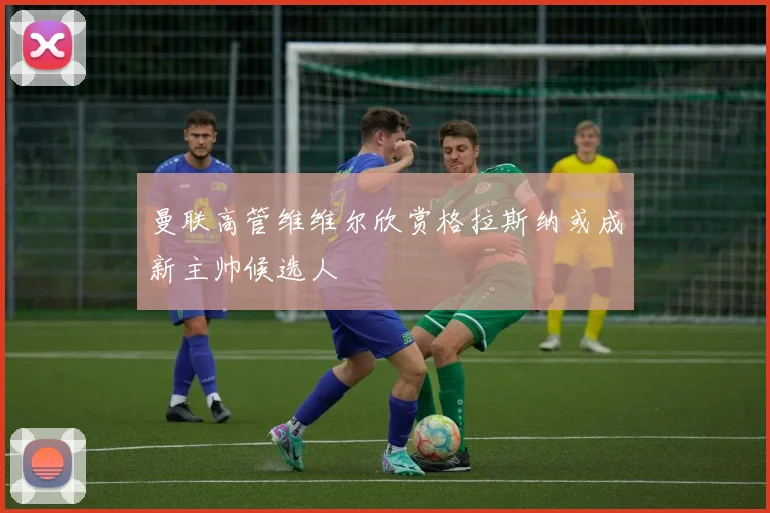曼联高管维维尔欣赏格拉斯纳或成新主帅候选人