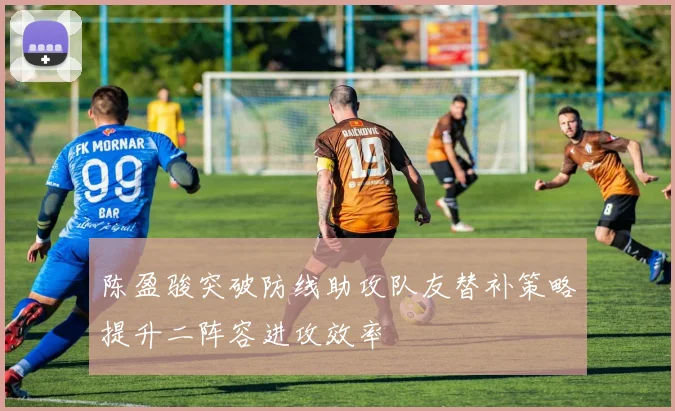 陈盈骏突破防线助攻队友替补策略提升二阵容进攻效率