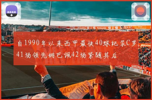 自1990年以来西甲最快40球纪录C罗41场领先姆巴佩42场紧随其后