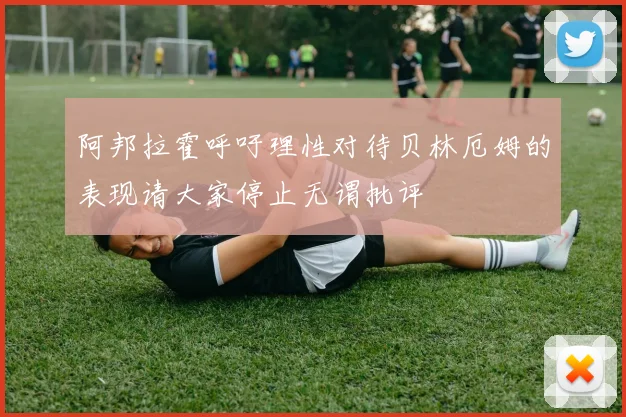 阿邦拉霍呼吁理性对待贝林厄姆的表现请大家停止无谓批评