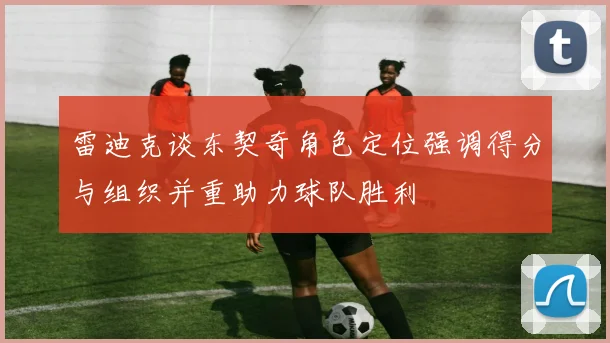 雷迪克谈东契奇角色定位强调得分与组织并重助力球队胜利
