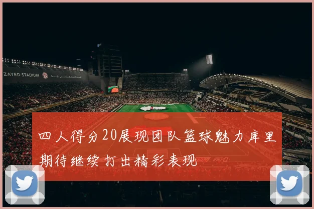 四人得分20展现团队篮球魅力库里期待继续打出精彩表现