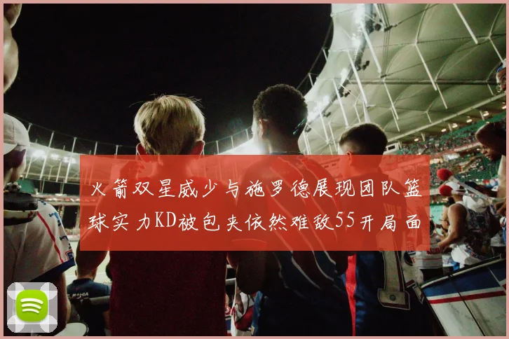 火箭双星威少与施罗德展现团队篮球实力KD被包夹依然难敌55开局面