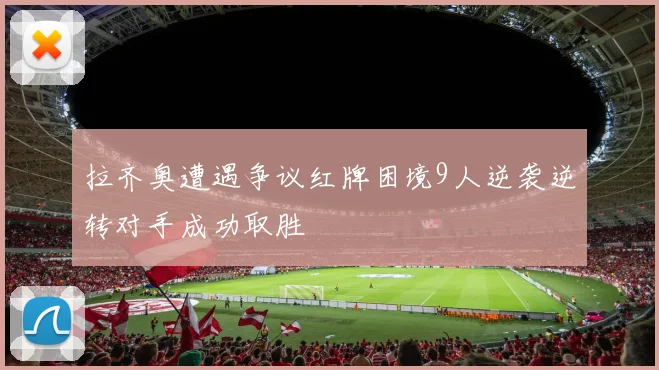 拉齐奥遭遇争议红牌困境9人逆袭逆转对手成功取胜