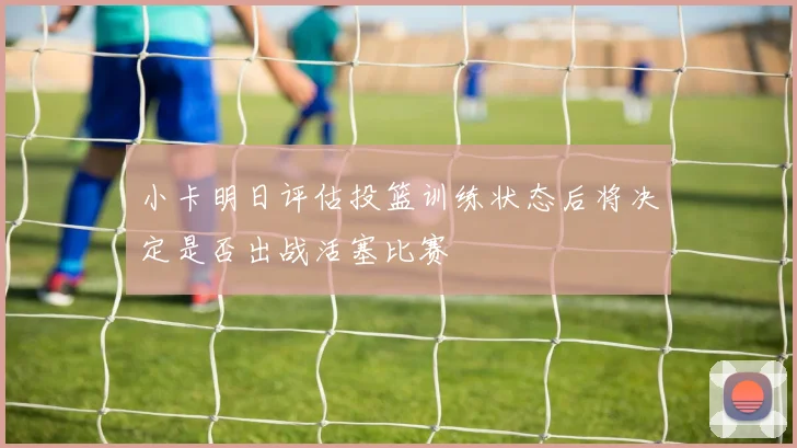 小卡明日评估投篮训练状态后将决定是否出战活塞比赛