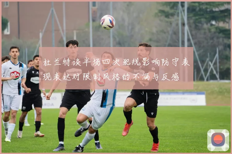 杜兰特谈半场四次犯规影响防守表现表达对限制风格的不满与反感