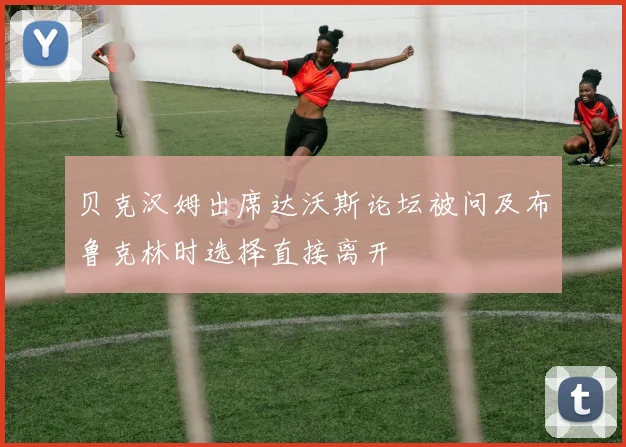 贝克汉姆出席达沃斯论坛被问及布鲁克林时选择直接离开