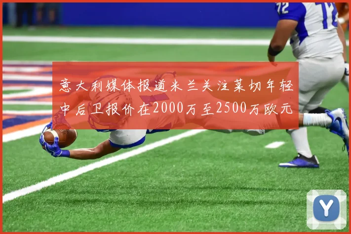 意大利媒体报道米兰关注莱切年轻中后卫报价在2000万至2500万欧元之间